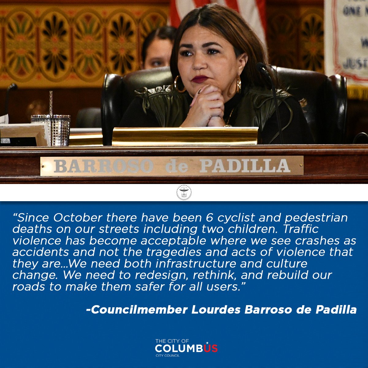 Since October there have been 6 cyclist and pedestrian deaths on our streets including two children. Traffic violence has become acceptable where we see crashes as accidents and not the tragedies and acts of violence that they are...We need both infrastructure and culture change. We need to redesign, rethink, and rebuild our roads to make them safer for all users. - quote from Councilmember Lourdes Barroso de Padilla, posted underneath a photo of her in the Council chambers, looking serious.
